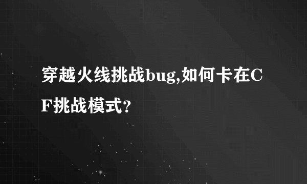 穿越火线挑战bug,如何卡在CF挑战模式？