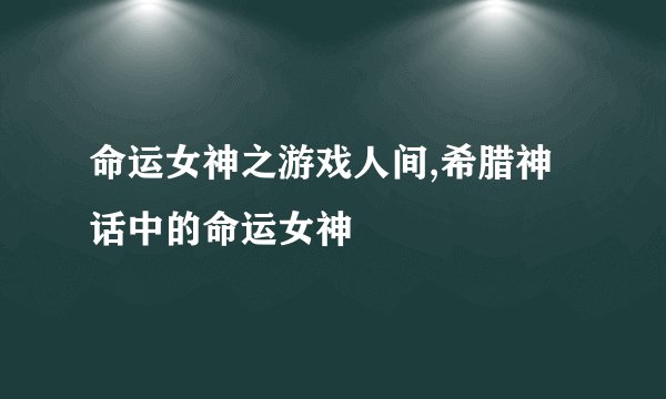 命运女神之游戏人间,希腊神话中的命运女神