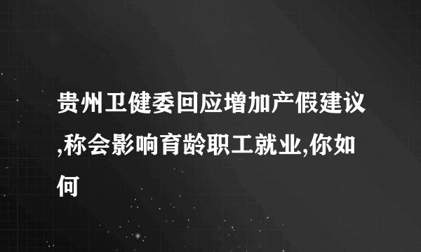 贵州卫健委回应增加产假建议,称会影响育龄职工就业,你如何