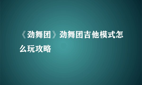 《劲舞团》劲舞团吉他模式怎么玩攻略