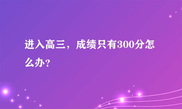 进入高三，成绩只有300分怎么办？