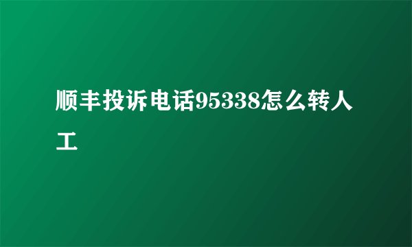 顺丰投诉电话95338怎么转人工