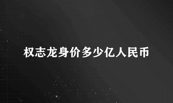 权志龙身价多少亿人民币
