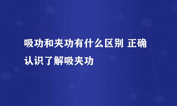 吸功和夹功有什么区别 正确认识了解吸夹功