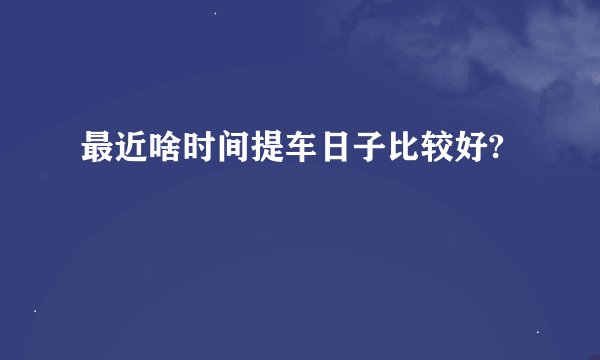 最近啥时间提车日子比较好?