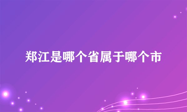 郑江是哪个省属于哪个市
