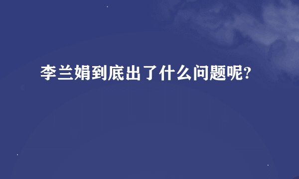 李兰娟到底出了什么问题呢?