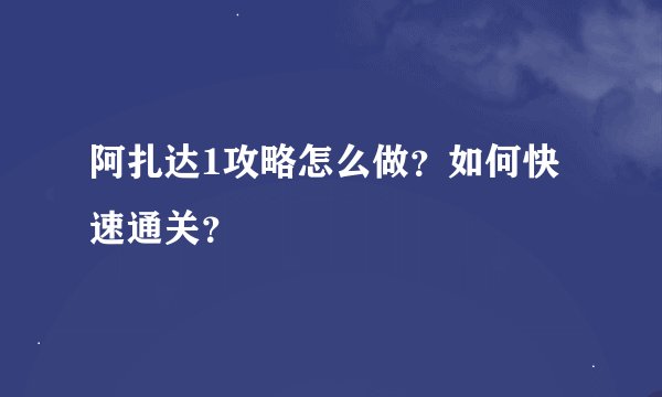 阿扎达1攻略怎么做？如何快速通关？