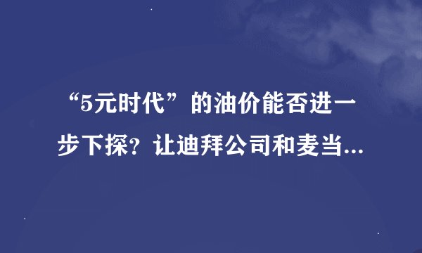 “5元时代”的油价能否进一步下探？让迪拜公司和麦当劳告诉你！