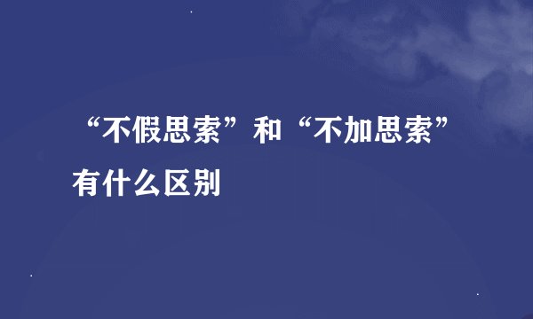 “不假思索”和“不加思索”有什么区别