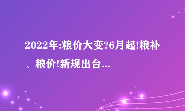 2022年:粮价大变?6月起!粮补、粮价!新规出台?4个好消息!