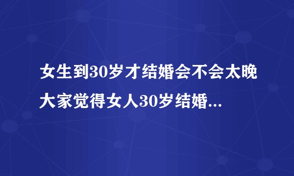 女生到30岁才结婚会不会太晚大家觉得女人30岁结婚会晚吗?20