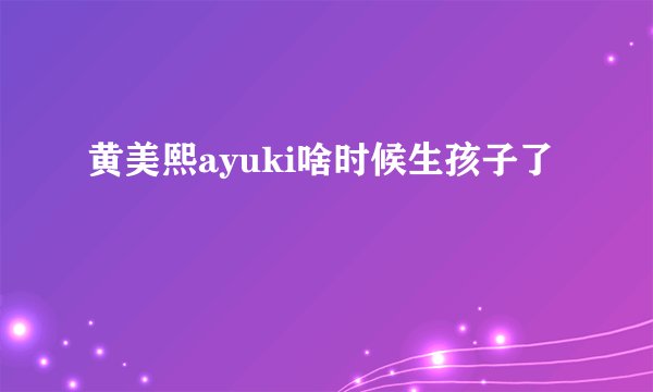 黄美熙ayuki啥时候生孩子了