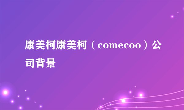 康美柯康美柯（comecoo）公司背景