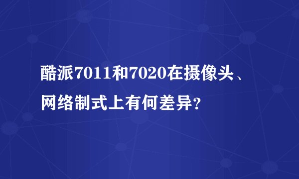酷派7011和7020在摄像头、网络制式上有何差异？