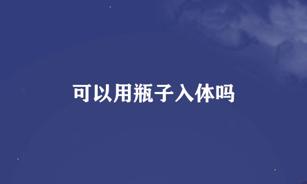 可以用瓶子入体吗