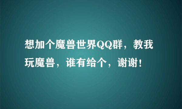 想加个魔兽世界QQ群，教我玩魔兽，谁有给个，谢谢！