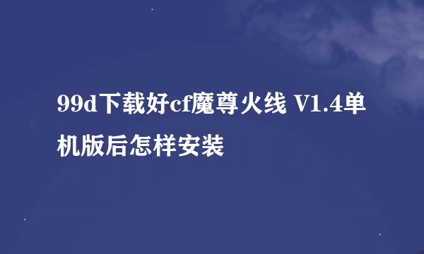 99d下载好cf魔尊火线 V1.4单机版后怎样安装