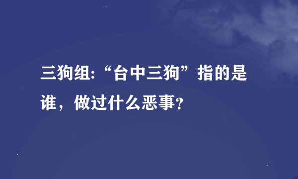 三狗组:“台中三狗”指的是谁，做过什么恶事？