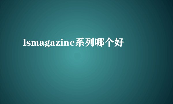 lsmagazine系列哪个好