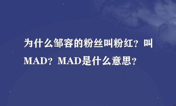 为什么邹容的粉丝叫粉红？叫MAD？MAD是什么意思？