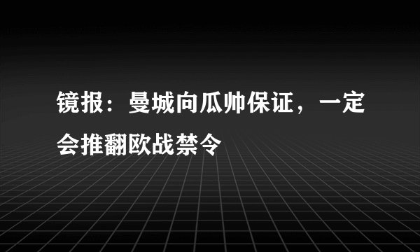 镜报：曼城向瓜帅保证，一定会推翻欧战禁令