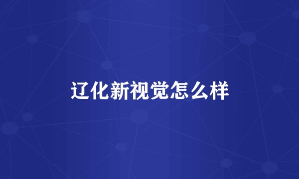 辽化新视觉怎么样