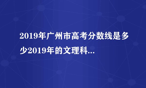 2019年广州市高考分数线是多少2019年的文理科状元是谁