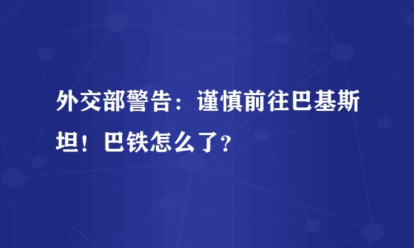 外交部警告：谨慎前往巴基斯坦！巴铁怎么了？