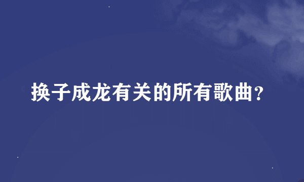 换子成龙有关的所有歌曲?