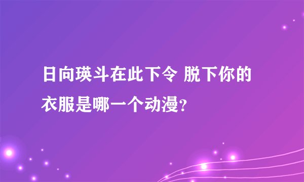 日向瑛斗在此下令 脱下你的衣服是哪一个动漫？