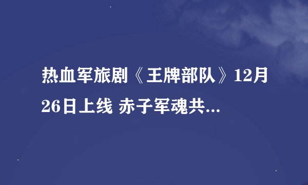 热血军旅剧《王牌部队》12月26日上线 赤子军魂共筑时代篇章