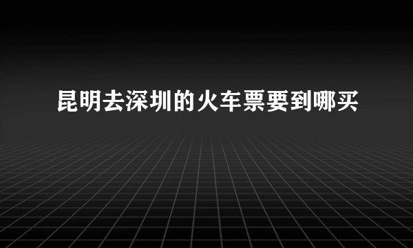 昆明去深圳的火车票要到哪买