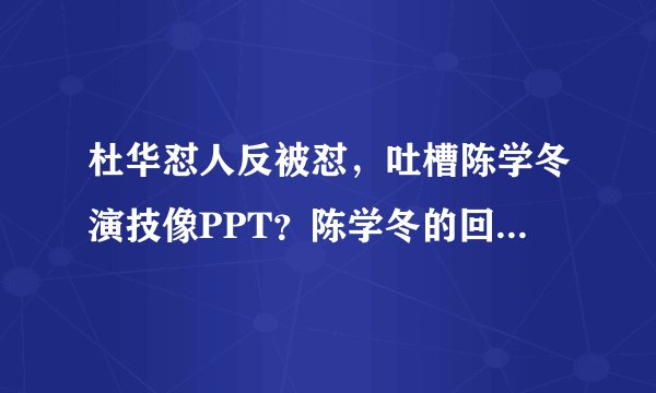 杜华怼人反被怼，吐槽陈学冬演技像PPT？陈学冬的回应被赞智商高