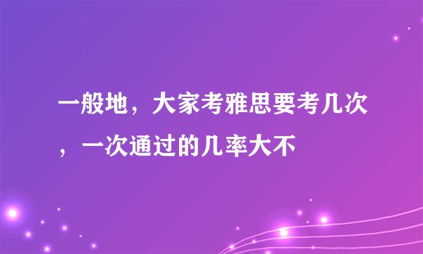 一般地，大家考雅思要考几次，一次通过的几率大不