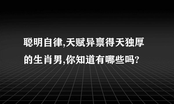 聪明自律,天赋异禀得天独厚的生肖男,你知道有哪些吗?