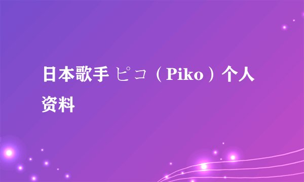 日本歌手 ピコ（Piko）个人资料