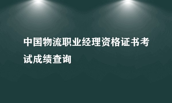 中国物流职业经理资格证书考试成绩查询