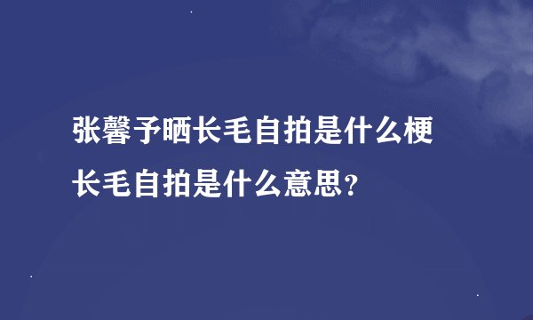 张馨予晒长毛自拍是什么梗 长毛自拍是什么意思？