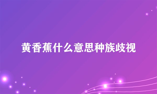 黄香蕉什么意思种族歧视