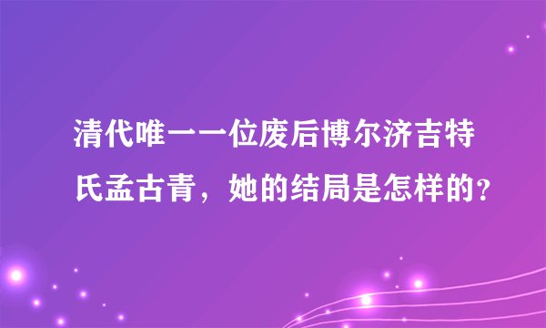 清代唯一一位废后博尔济吉特氏孟古青，她的结局是怎样的？