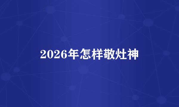 2026年怎样敬灶神