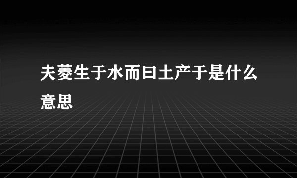 夫菱生于水而曰土产于是什么意思