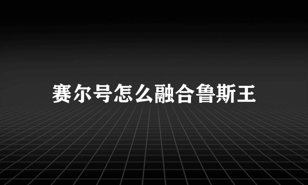 赛尔号怎么融合鲁斯王