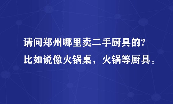 请问郑州哪里卖二手厨具的?比如说像火锅桌，火锅等厨具。