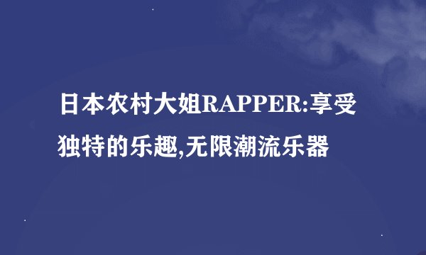 日本农村大姐RAPPER:享受独特的乐趣,无限潮流乐器