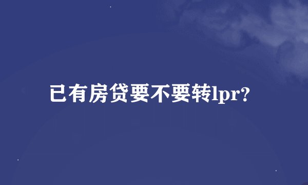 已有房贷要不要转lpr？