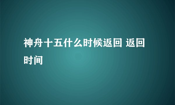 神舟十五什么时候返回 返回时间