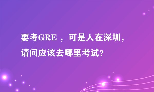 要考GRE ，可是人在深圳，请问应该去哪里考试？