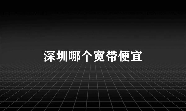 深圳哪个宽带便宜